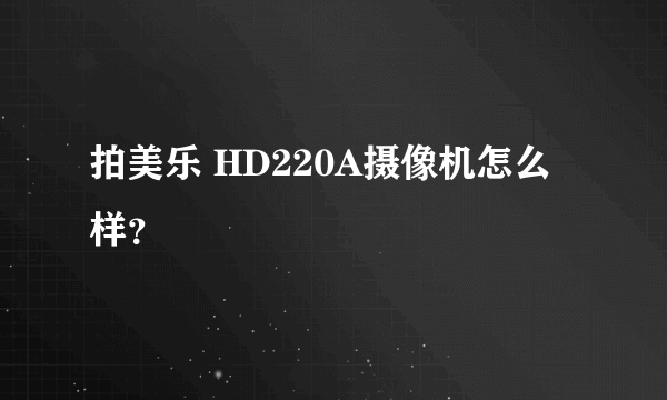 拍美乐 HD220A摄像机怎么样？