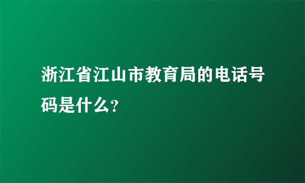 浙江省江山市教育局的电话号码是什么？