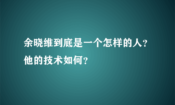 余晓维到底是一个怎样的人？他的技术如何？