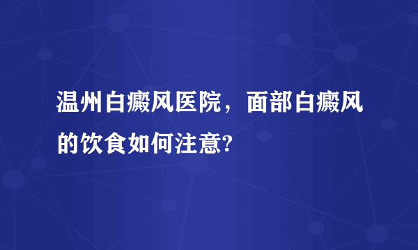 温州白癜风医院，面部白癜风的饮食如何注意?