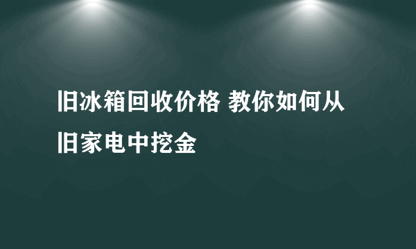 旧冰箱回收价格 教你如何从旧家电中挖金