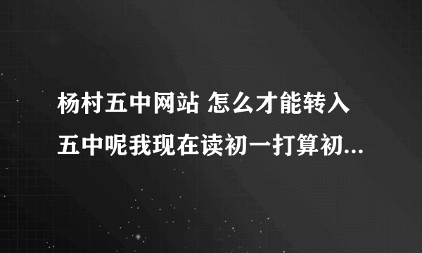 杨村五中网站 怎么才能转入五中呢我现在读初一打算初二转去五中具体细节如何求教 急？