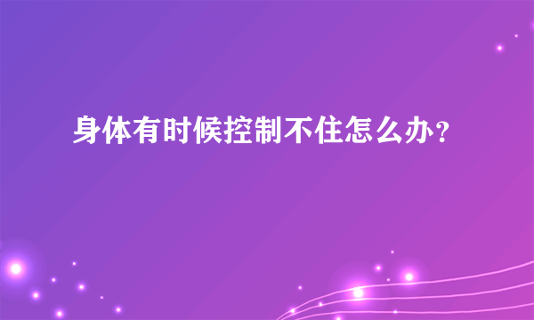 身体有时候控制不住怎么办？