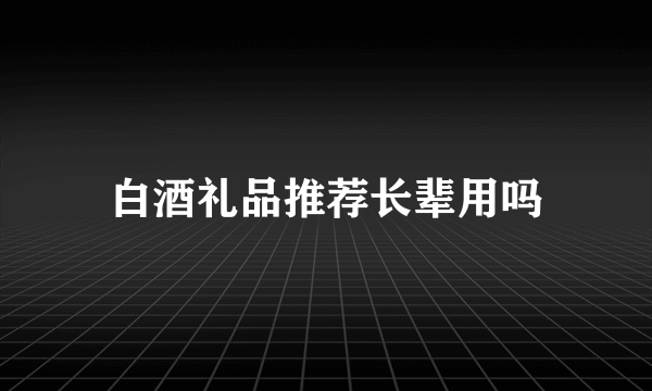 白酒礼品推荐长辈用吗