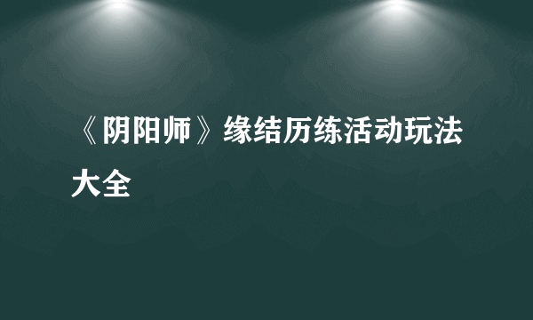 《阴阳师》缘结历练活动玩法大全