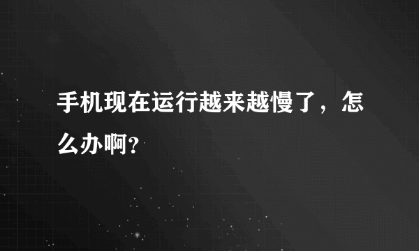 手机现在运行越来越慢了，怎么办啊？