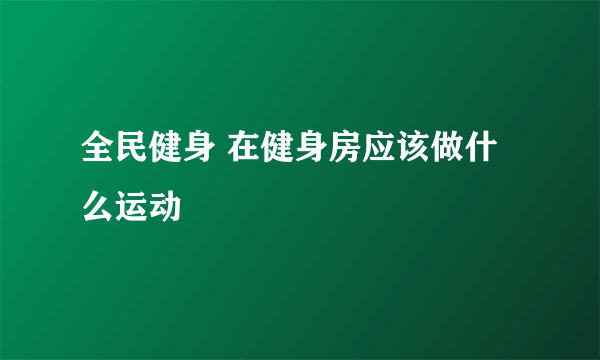 全民健身 在健身房应该做什么运动