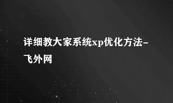 详细教大家系统xp优化方法-飞外网