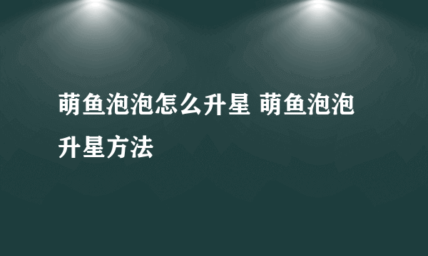 萌鱼泡泡怎么升星 萌鱼泡泡升星方法