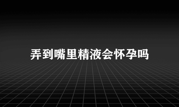 弄到嘴里精液会怀孕吗