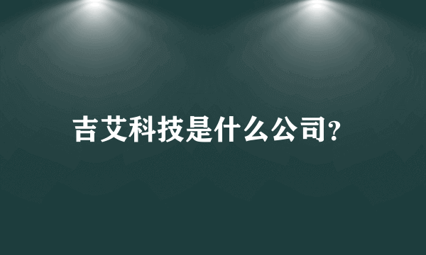 吉艾科技是什么公司？