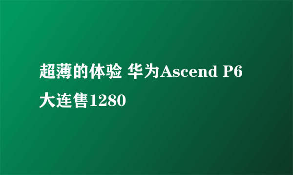 超薄的体验 华为Ascend P6大连售1280