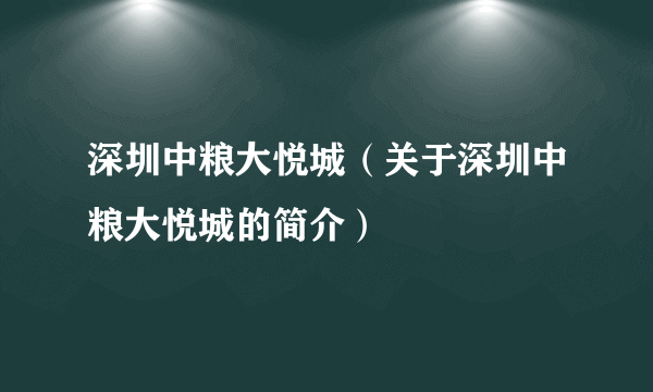 深圳中粮大悦城（关于深圳中粮大悦城的简介）