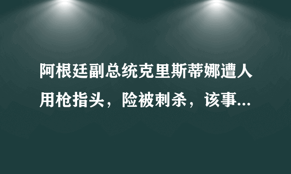 阿根廷副总统克里斯蒂娜遭人用枪指头，险被刺杀，该事件具体情况是什么？