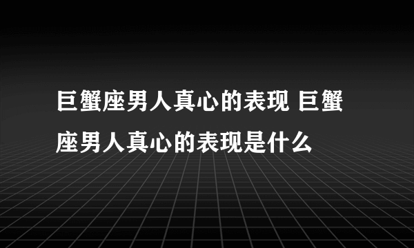 巨蟹座男人真心的表现 巨蟹座男人真心的表现是什么