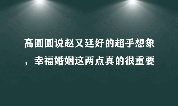 高圆圆说赵又廷好的超乎想象，幸福婚姻这两点真的很重要