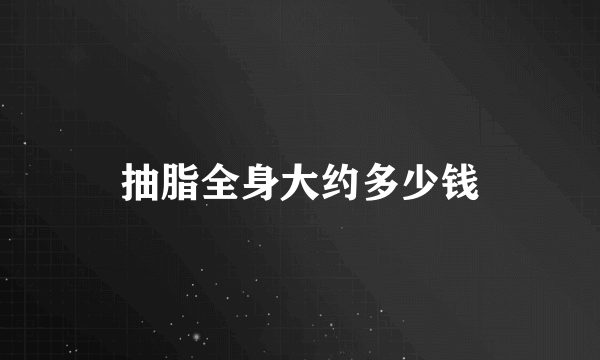 抽脂全身大约多少钱