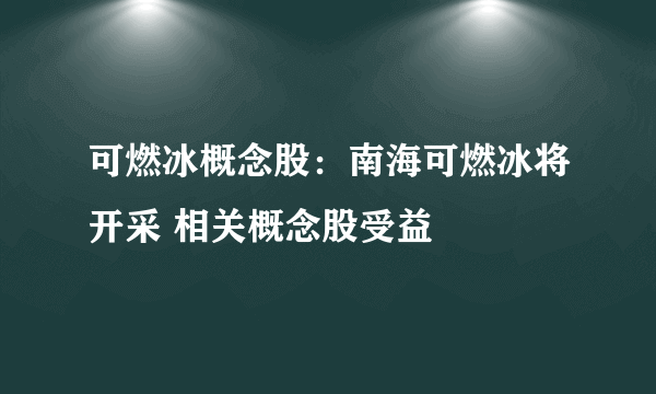 可燃冰概念股：南海可燃冰将开采 相关概念股受益