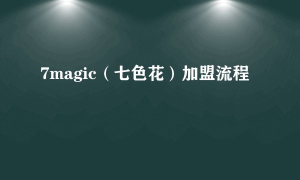 7magic（七色花）加盟流程