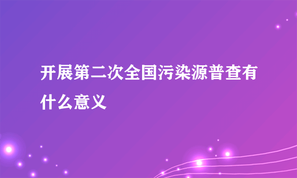 开展第二次全国污染源普查有什么意义