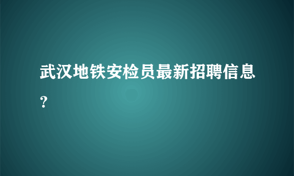 武汉地铁安检员最新招聘信息？