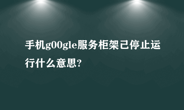 手机g00gle服务柜架己停止运行什么意思?