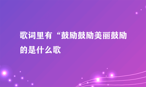 歌词里有“鼓励鼓励美丽鼓励的是什么歌