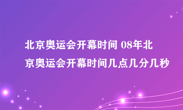 北京奥运会开幕时间 08年北京奥运会开幕时间几点几分几秒