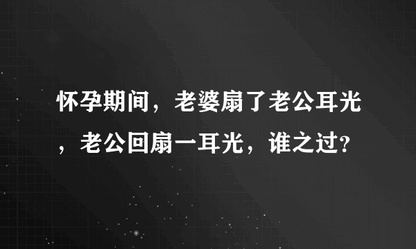 怀孕期间，老婆扇了老公耳光，老公回扇一耳光，谁之过？