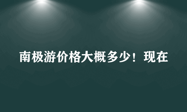 南极游价格大概多少！现在