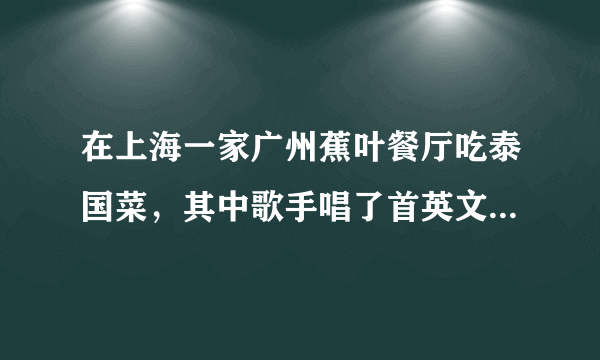 在上海一家广州蕉叶餐厅吃泰国菜，其中歌手唱了首英文歌，谁知道名字啊？