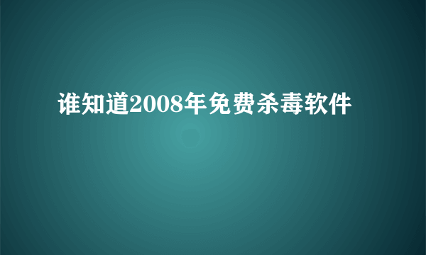 谁知道2008年免费杀毒软件