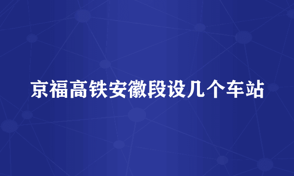 京福高铁安徽段设几个车站