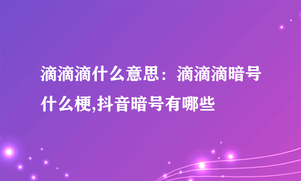 滴滴滴什么意思：滴滴滴暗号什么梗,抖音暗号有哪些