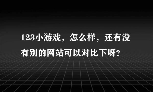 123小游戏，怎么样，还有没有别的网站可以对比下呀？