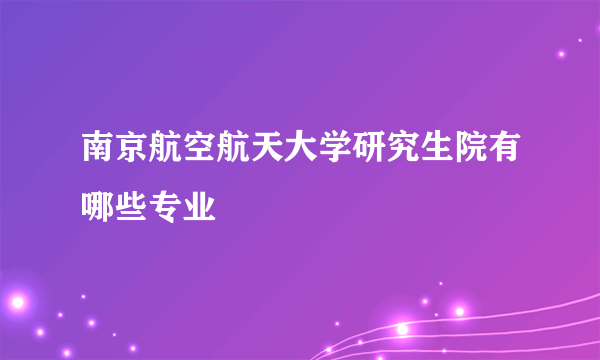 南京航空航天大学研究生院有哪些专业