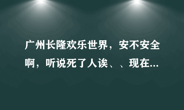 广州长隆欢乐世界，安不安全啊，听说死了人诶、、现在深圳华侨城又出这样的事故、、吓死人咩？