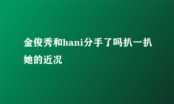 金俊秀和hani分手了吗扒一扒她的近况