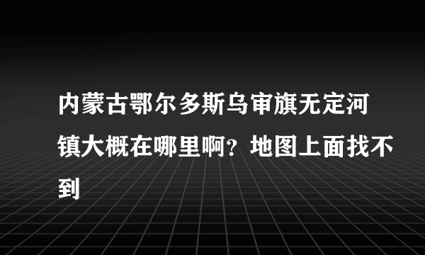 内蒙古鄂尔多斯乌审旗无定河镇大概在哪里啊？地图上面找不到