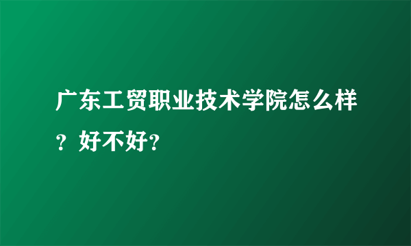 广东工贸职业技术学院怎么样？好不好？