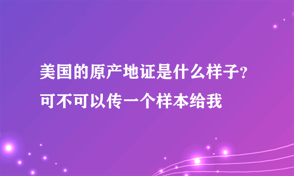 美国的原产地证是什么样子？可不可以传一个样本给我