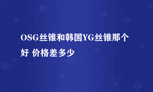 OSG丝锥和韩国YG丝锥那个好 价格差多少