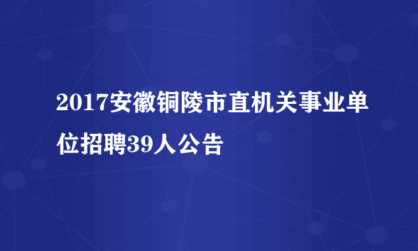 2017安徽铜陵市直机关事业单位招聘39人公告