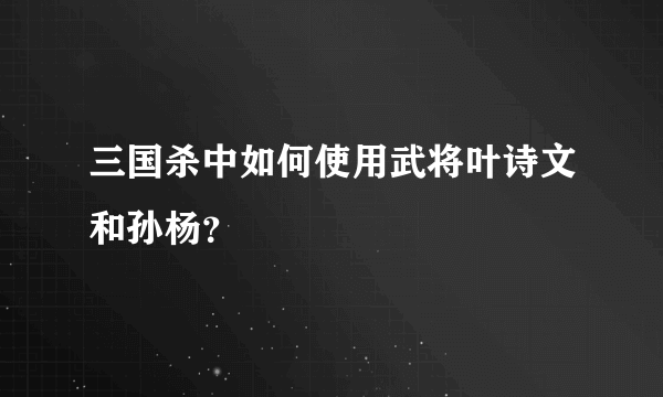 三国杀中如何使用武将叶诗文和孙杨？