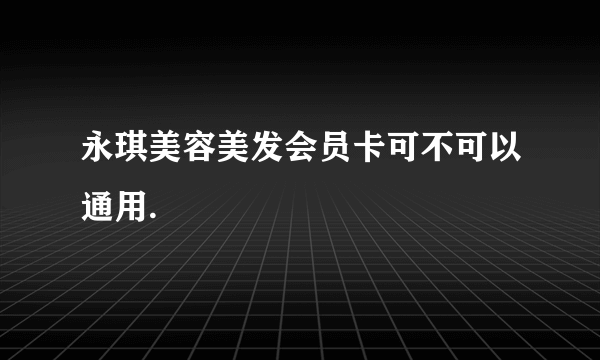 永琪美容美发会员卡可不可以通用.