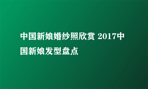 中国新娘婚纱照欣赏 2017中国新娘发型盘点