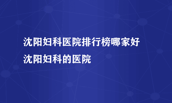 沈阳妇科医院排行榜哪家好 沈阳妇科的医院