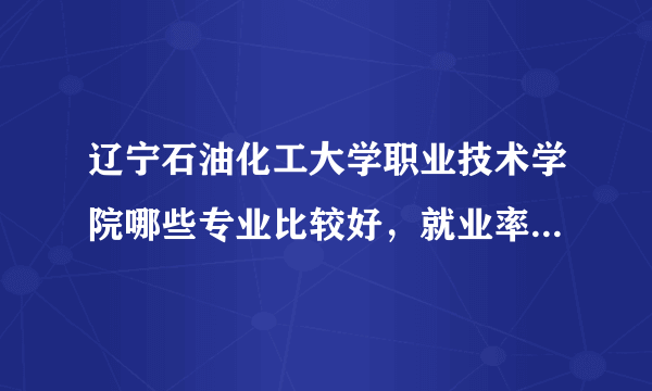 辽宁石油化工大学职业技术学院哪些专业比较好，就业率都怎么样啊？