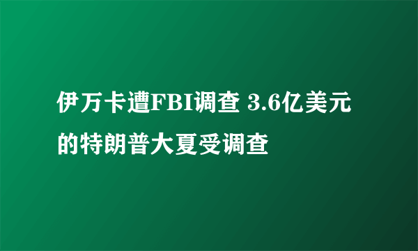 伊万卡遭FBI调查 3.6亿美元的特朗普大夏受调查