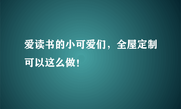 爱读书的小可爱们，全屋定制可以这么做！